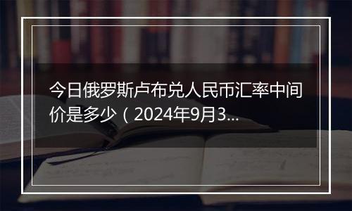 今日俄罗斯卢布兑人民币汇率中间价是多少（2024年9月30日）