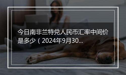 今日南非兰特兑人民币汇率中间价是多少（2024年9月30日）