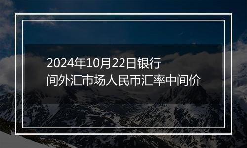 2024年10月22日银行间外汇市场人民币汇率中间价