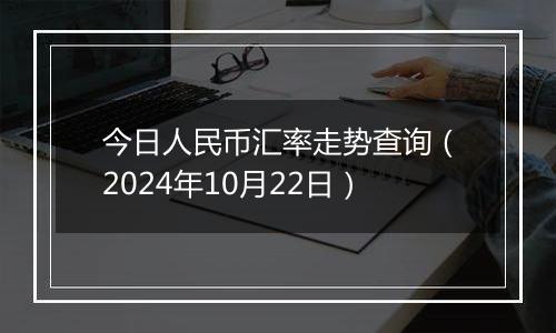 今日人民币汇率走势查询（2024年10月22日）