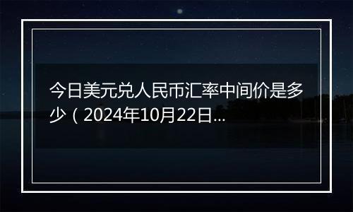 今日美元兑人民币汇率中间价是多少（2024年10月22日）