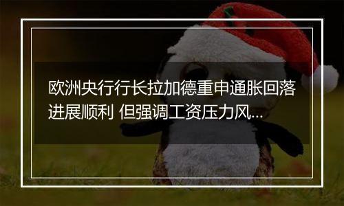 欧洲央行行长拉加德重申通胀回落进展顺利 但强调工资压力风险