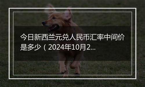 今日新西兰元兑人民币汇率中间价是多少（2024年10月22日）