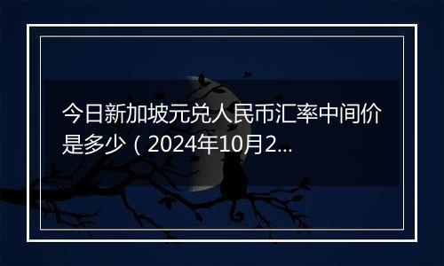 今日新加坡元兑人民币汇率中间价是多少（2024年10月22日）