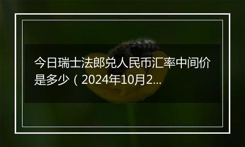 今日瑞士法郎兑人民币汇率中间价是多少（2024年10月22日）