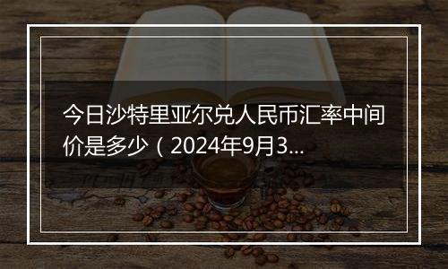 今日沙特里亚尔兑人民币汇率中间价是多少（2024年9月30日）