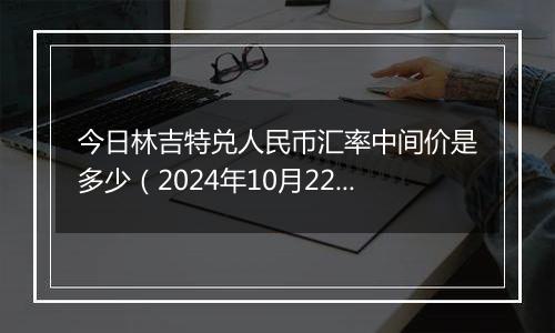 今日林吉特兑人民币汇率中间价是多少（2024年10月22日）