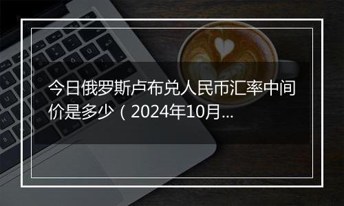 今日俄罗斯卢布兑人民币汇率中间价是多少（2024年10月22日）