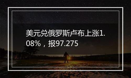 美元兑俄罗斯卢布上涨1.08%，报97.275