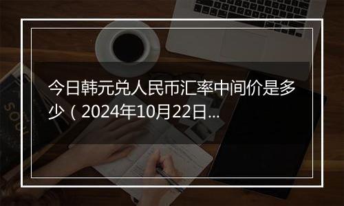 今日韩元兑人民币汇率中间价是多少（2024年10月22日）