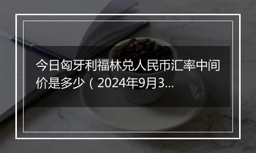 今日匈牙利福林兑人民币汇率中间价是多少（2024年9月30日）