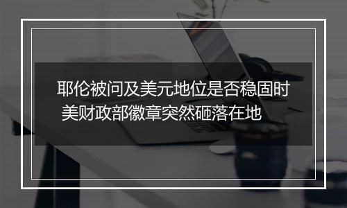 耶伦被问及美元地位是否稳固时 美财政部徽章突然砸落在地