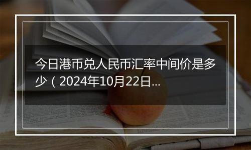 今日港币兑人民币汇率中间价是多少（2024年10月22日）