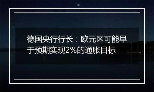 德国央行行长：欧元区可能早于预期实现2%的通胀目标