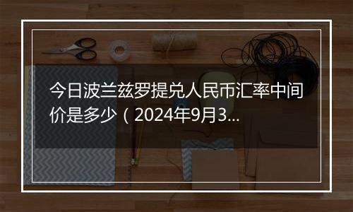 今日波兰兹罗提兑人民币汇率中间价是多少（2024年9月30日）