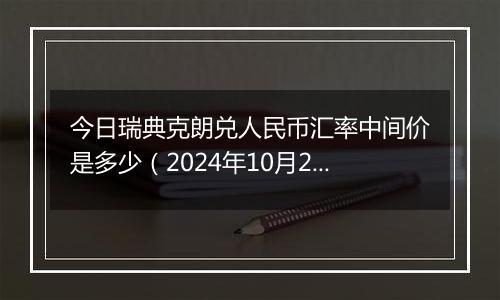 今日瑞典克朗兑人民币汇率中间价是多少（2024年10月22日）