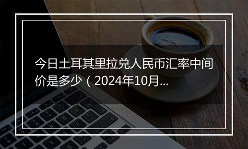 今日土耳其里拉兑人民币汇率中间价是多少（2024年10月22日）