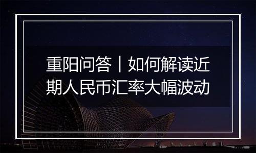 重阳问答︱如何解读近期人民币汇率大幅波动