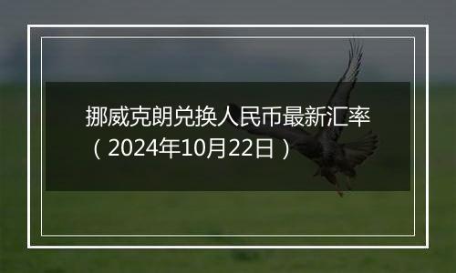 挪威克朗兑换人民币最新汇率（2024年10月22日）