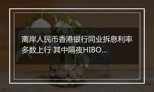 离岸人民币香港银行同业拆息利率多数上行 其中隔夜HIBOR涨3个基点