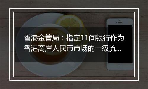 香港金管局：指定11间银行作为香港离岸人民币市场的一级流动性提供行