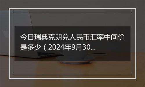 今日瑞典克朗兑人民币汇率中间价是多少（2024年9月30日）