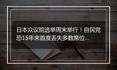 日本众议院选举周末举行！自民党恐15年来首度丢失多数席位？