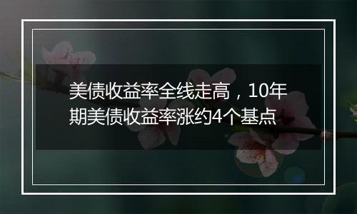 美债收益率全线走高，10年期美债收益率涨约4个基点