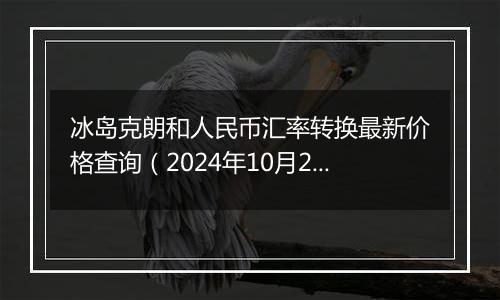 冰岛克朗和人民币汇率转换最新价格查询（2024年10月22日）