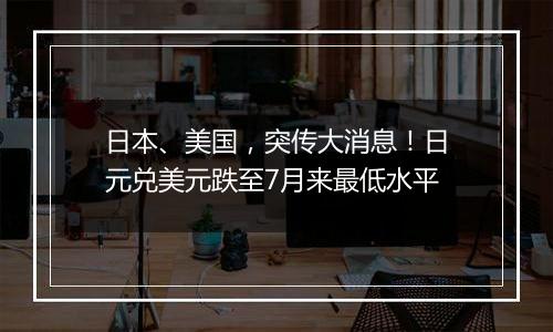 日本、美国，突传大消息！日元兑美元跌至7月来最低水平