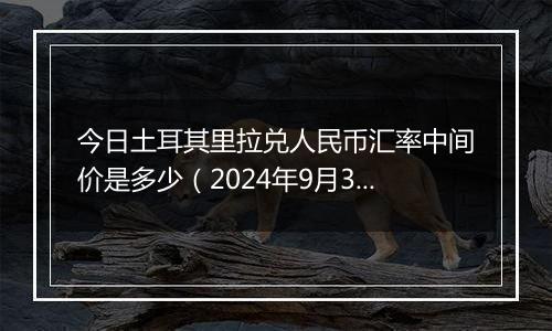 今日土耳其里拉兑人民币汇率中间价是多少（2024年9月30日）