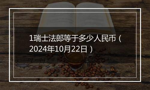 1瑞士法郎等于多少人民币（2024年10月22日）