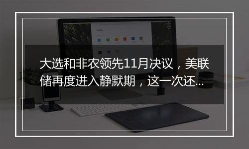 大选和非农领先11月决议，美联储再度进入静默期，这一次还会有放风吗？