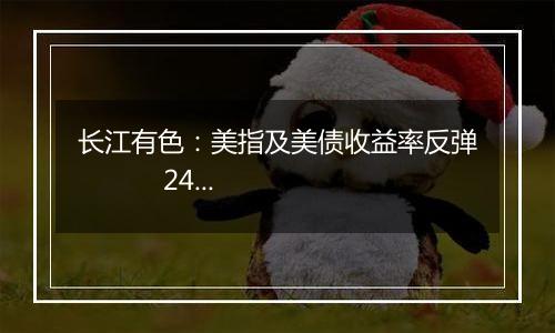 长江有色：美指及美债收益率反弹 24日镍价或小跌