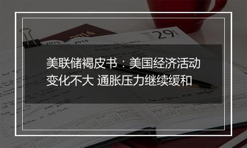 美联储褐皮书：美国经济活动变化不大 通胀压力继续缓和