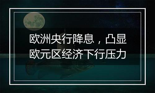 欧洲央行降息，凸显欧元区经济下行压力