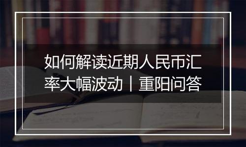 如何解读近期人民币汇率大幅波动︱重阳问答