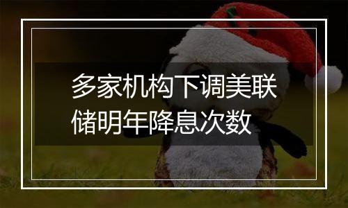 多家机构下调美联储明年降息次数