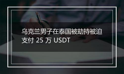 乌克兰男子在泰国被劫持被迫支付 25 万 USDT