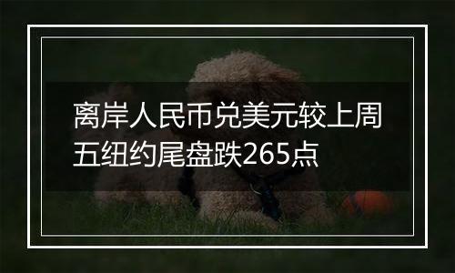 离岸人民币兑美元较上周五纽约尾盘跌265点