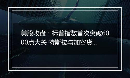 美股收盘：标普指数首次突破6000点大关 特斯拉与加密货币概念股齐飞