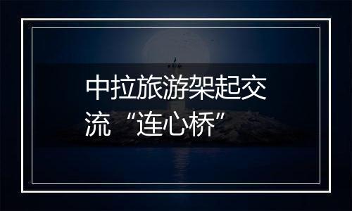 中拉旅游架起交流“连心桥”