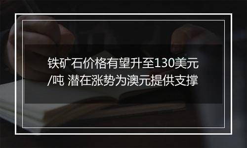 铁矿石价格有望升至130美元/吨 潜在涨势为澳元提供支撑