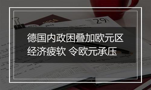 德国内政困叠加欧元区经济疲软 令欧元承压