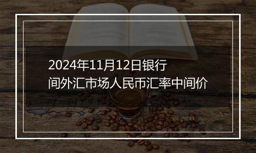 2024年11月12日银行间外汇市场人民币汇率中间价