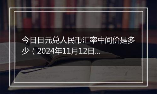 今日日元兑人民币汇率中间价是多少（2024年11月12日）