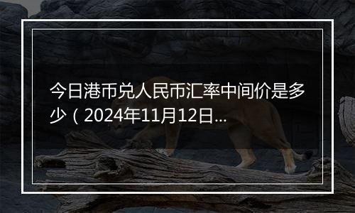 今日港币兑人民币汇率中间价是多少（2024年11月12日）