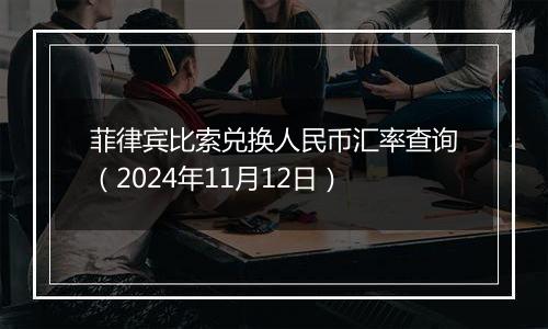 菲律宾比索兑换人民币汇率查询（2024年11月12日）