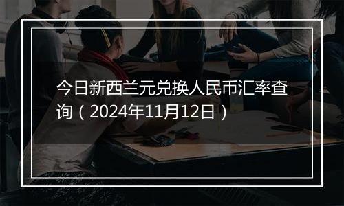 今日新西兰元兑换人民币汇率查询（2024年11月12日）