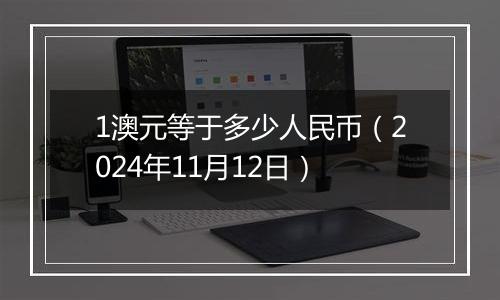 1澳元等于多少人民币（2024年11月12日）